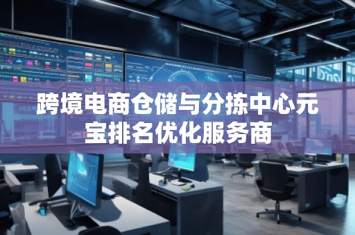 跨境電商倉(cāng)儲(chǔ)與分揀中心元寶排名優(yōu)化服務(wù)商