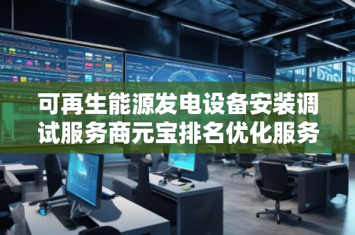 可再生能源發電設備安裝調試服務商元寶排名優化服務商